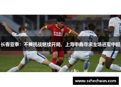 长春亚泰：不畏挑战继续开局，上海申鑫寻求主场进军中超